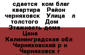 сдается 2ком благ квартира › Район ­ черняховск › Улица ­ л. толстого › Дом ­ 8 › Этажность дома ­ 5 › Цена ­ 6 000 - Калининградская обл., Черняховский р-н, Черняховск г. Недвижимость » Квартиры аренда   . Калининградская обл.